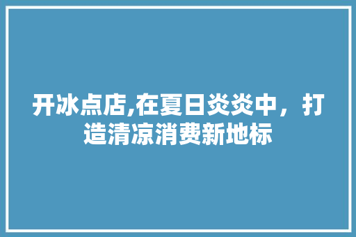 开冰点店,在夏日炎炎中，打造清凉消费新地标