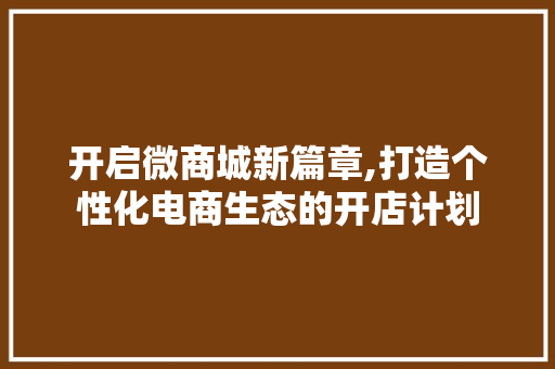 开启微商城新篇章,打造个性化电商生态的开店计划