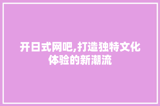 开日式网吧,打造独特文化体验的新潮流