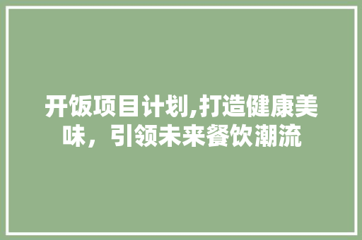 开饭项目计划,打造健康美味，引领未来餐饮潮流