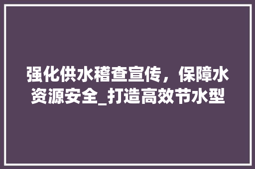 强化供水稽查宣传，保障水资源安全_打造高效节水型社会