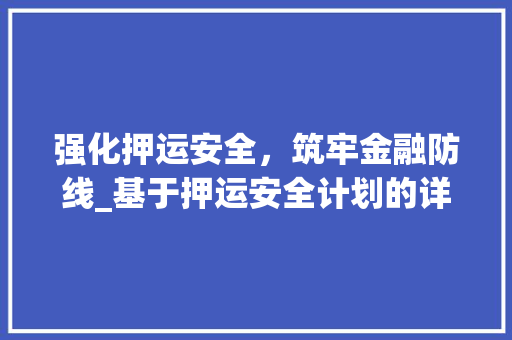 强化押运安全，筑牢金融防线_基于押运安全计划的详细讨论