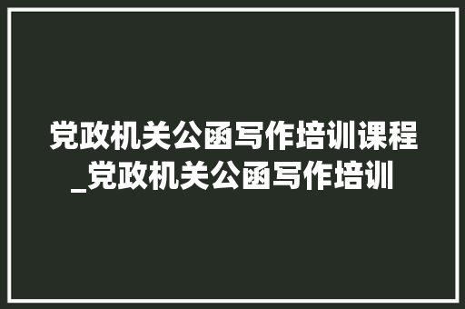 党政机关公函写作培训课程_党政机关公函写作培训