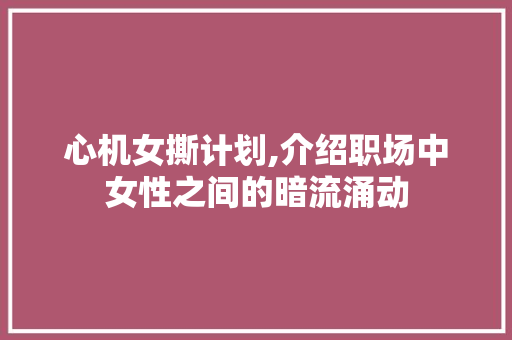 心机女撕计划,介绍职场中女性之间的暗流涌动