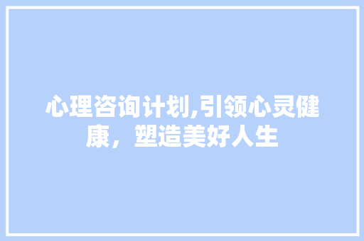 心理咨询计划,引领心灵健康，塑造美好人生