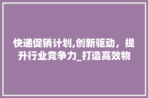 快递促销计划,创新驱动，提升行业竞争力_打造高效物流新时代