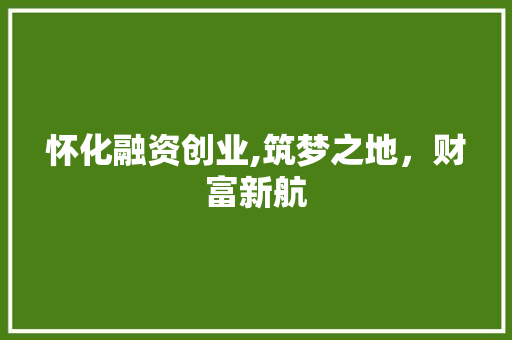 怀化融资创业,筑梦之地，财富新航 论文范文