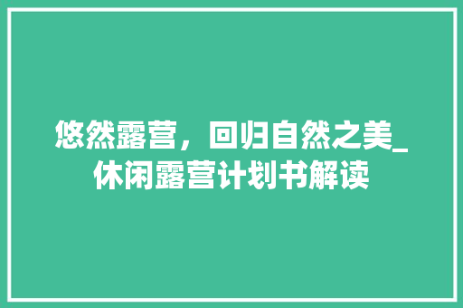 悠然露营，回归自然之美_休闲露营计划书解读