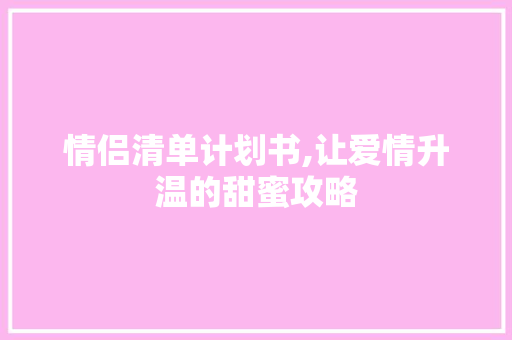 情侣清单计划书,让爱情升温的甜蜜攻略