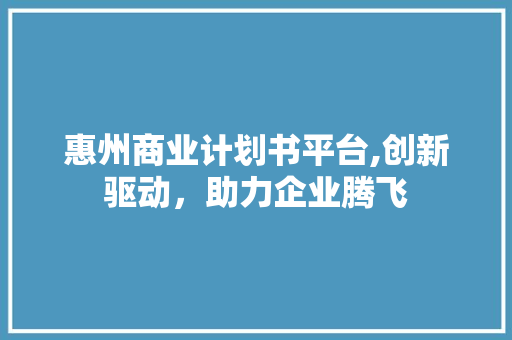 惠州商业计划书平台,创新驱动，助力企业腾飞