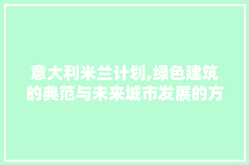 意大利米兰计划,绿色建筑的典范与未来城市发展的方向