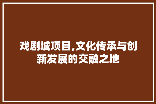 戏剧城项目,文化传承与创新发展的交融之地