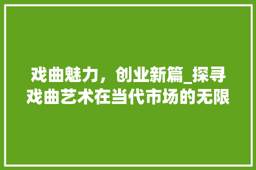 戏曲魅力，创业新篇_探寻戏曲艺术在当代市场的无限可能