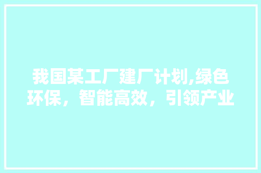 我国某工厂建厂计划,绿色环保，智能高效，引领产业未来