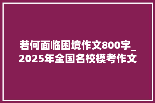 若何面临困境作文800字_2025年全国名校模考作文86该若何面对挫折和困境呢