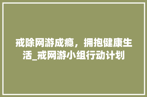 戒除网游成瘾，拥抱健康生活_戒网游小组行动计划