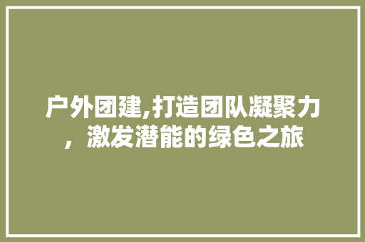 户外团建,打造团队凝聚力，激发潜能的绿色之旅