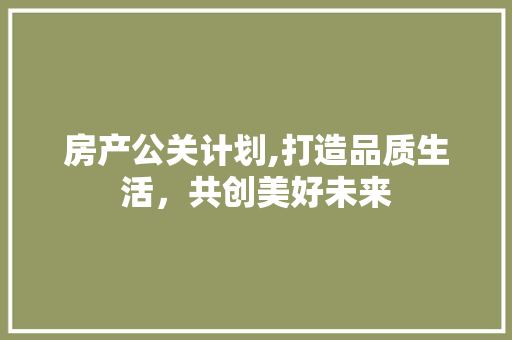 房产公关计划,打造品质生活，共创美好未来