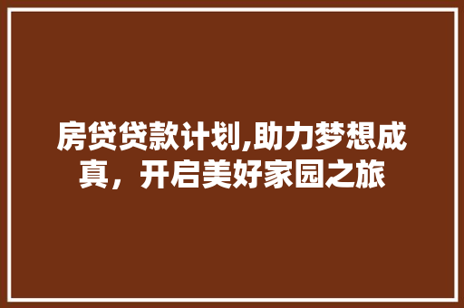 房贷贷款计划,助力梦想成真，开启美好家园之旅