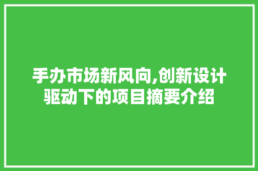 手办市场新风向,创新设计驱动下的项目摘要介绍