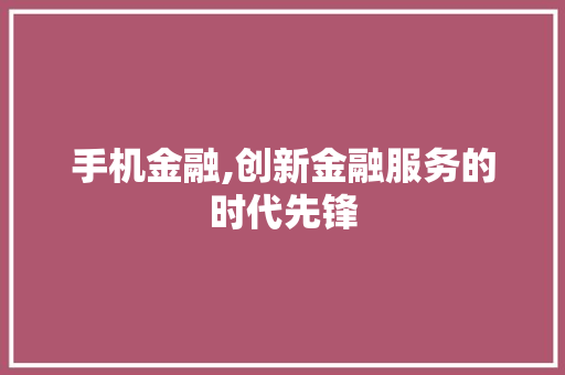 手机金融,创新金融服务的时代先锋