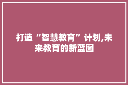 打造“智慧教育”计划,未来教育的新蓝图