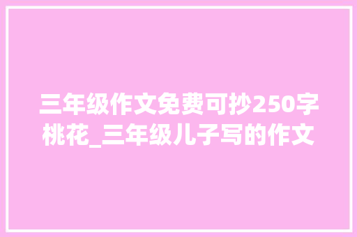 三年级作文免费可抄250字桃花_三年级儿子写的作文 作文桃花没有惊艳到你