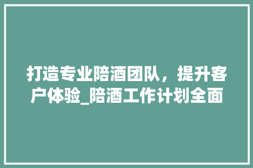 打造专业陪酒团队，提升客户体验_陪酒工作计划全面介绍