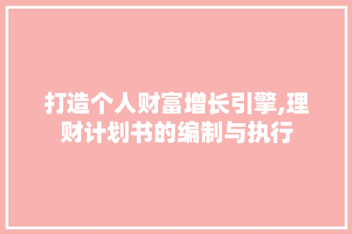 打造个人财富增长引擎,理财计划书的编制与执行