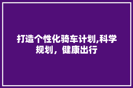 打造个性化骑车计划,科学规划，健康出行