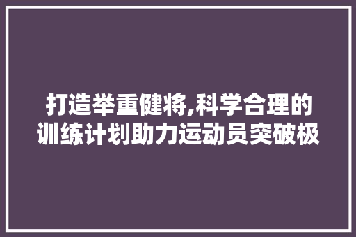 打造举重健将,科学合理的训练计划助力运动员突破极限