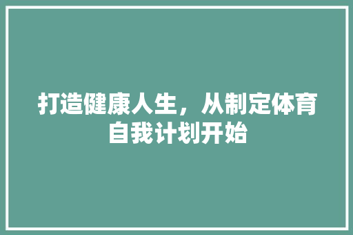 打造健康人生，从制定体育自我计划开始