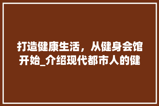 打造健康生活，从健身会馆开始_介绍现代都市人的健身新趋势