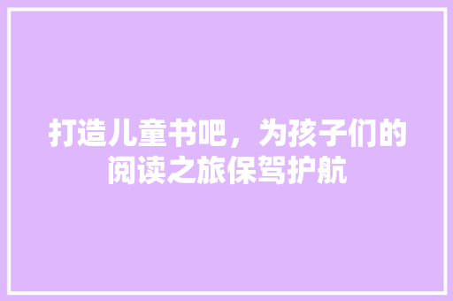 打造儿童书吧，为孩子们的阅读之旅保驾护航