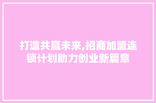 打造共赢未来,招商加盟连锁计划助力创业新篇章