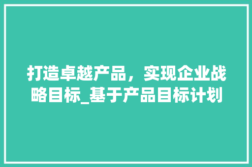 打造卓越产品，实现企业战略目标_基于产品目标计划的分析与实施 致辞范文