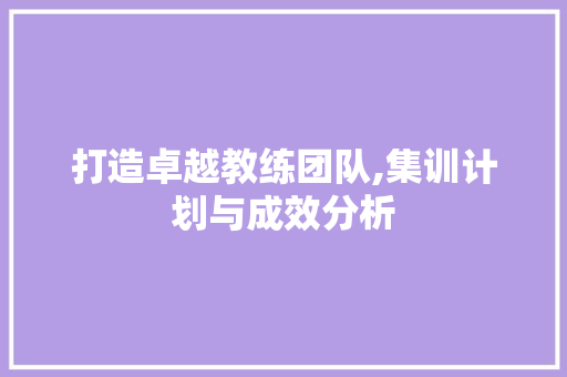 打造卓越教练团队,集训计划与成效分析