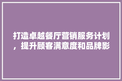 打造卓越餐厅营销服务计划，提升顾客满意度和品牌影响力