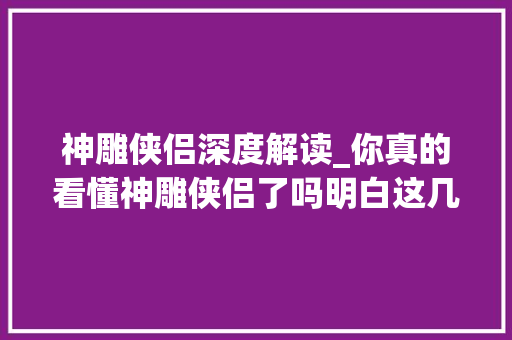 神雕侠侣深度解读_你真的看懂神雕侠侣了吗明白这几点残酷原形才算看懂