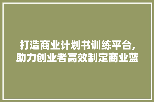 打造商业计划书训练平台,助力创业者高效制定商业蓝图