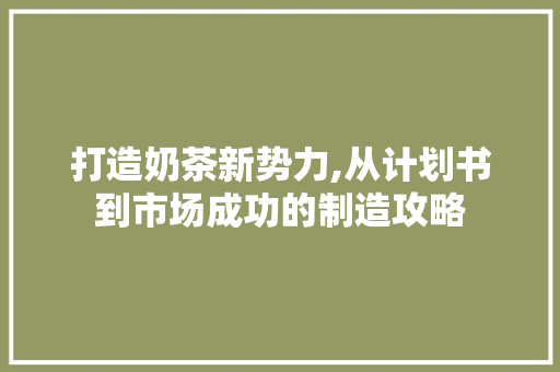 打造奶茶新势力,从计划书到市场成功的制造攻略