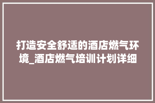 打造安全舒适的酒店燃气环境_酒店燃气培训计划详细介绍