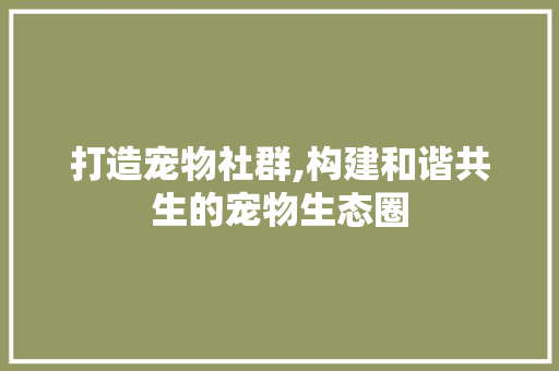 打造宠物社群,构建和谐共生的宠物生态圈