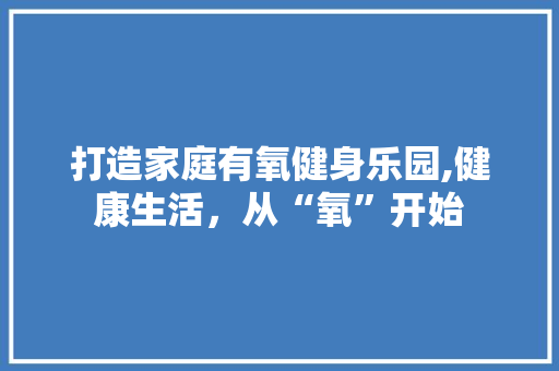 打造家庭有氧健身乐园,健康生活，从“氧”开始