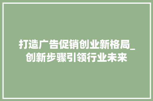 打造广告促销创业新格局_创新步骤引领行业未来