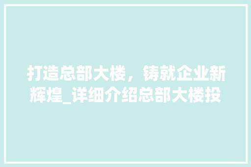 打造总部大楼，铸就企业新辉煌_详细介绍总部大楼投资计划