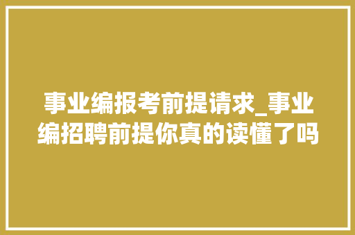 事业编报考前提请求_事业编招聘前提你真的读懂了吗 演讲稿范文