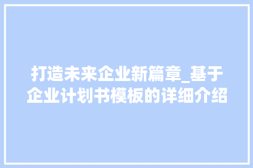 打造未来企业新篇章_基于企业计划书模板的详细介绍