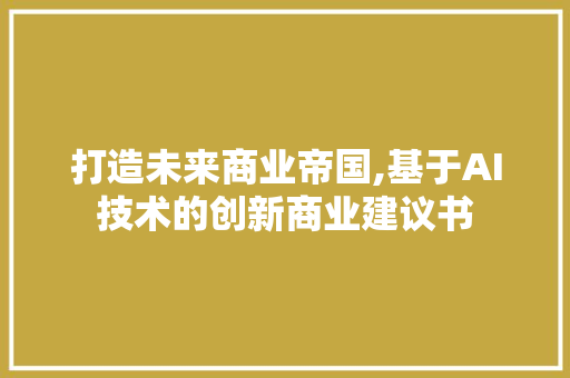 打造未来商业帝国,基于AI技术的创新商业建议书