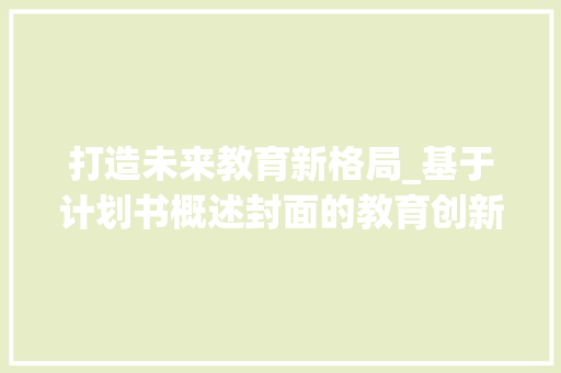 打造未来教育新格局_基于计划书概述封面的教育创新构想